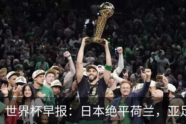 世界杯早报：日本绝平荷兰，亚足联球队仍不败 德国7-1大胜库拉索
